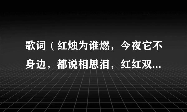 歌词（红烛为谁燃，今夜它不身边，都说相思泪，红红双喜我无缘，一杯酒，思绪万千……）这首歌曲叫什么名