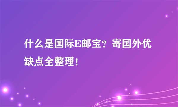 什么是国际E邮宝？寄国外优缺点全整理！