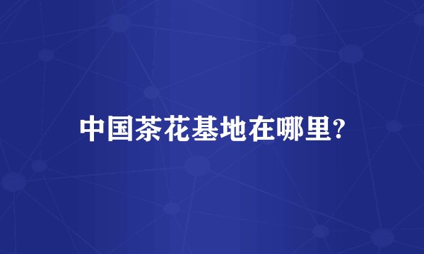 中国茶花基地在哪里?