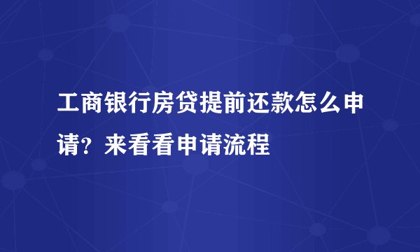 工商银行房贷提前还款怎么申请？来看看申请流程