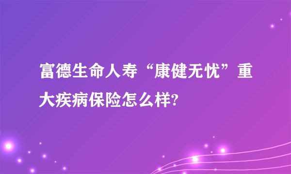 富德生命人寿“康健无忧”重大疾病保险怎么样?