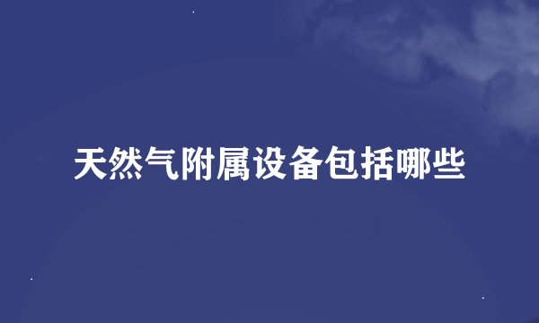 天然气附属设备包括哪些