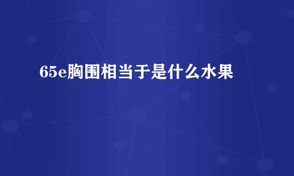 65e胸围相当于是什么水果