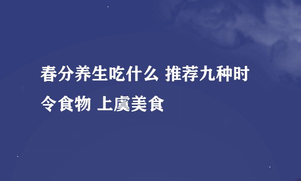 春分养生吃什么 推荐九种时令食物 上虞美食