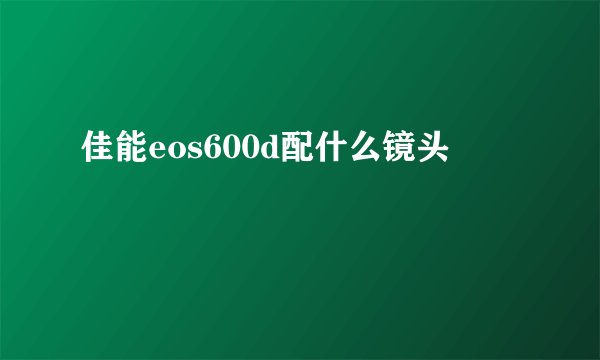 佳能eos600d配什么镜头