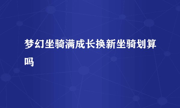 梦幻坐骑满成长换新坐骑划算吗