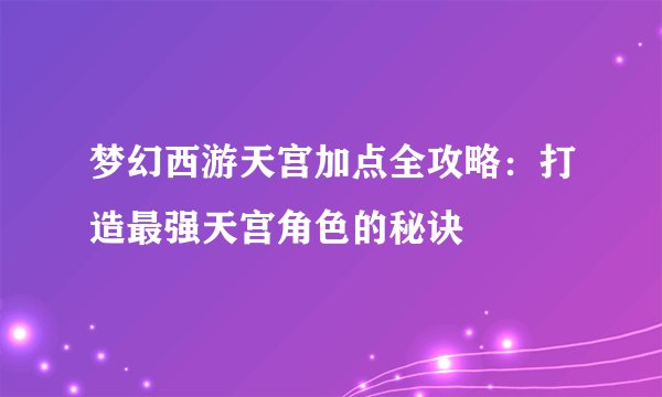 梦幻西游天宫加点全攻略:打造最强天宫角色的秘诀