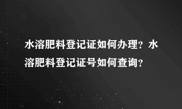 水溶肥料登记证如何办理？水溶肥料登记证号如何查询？
