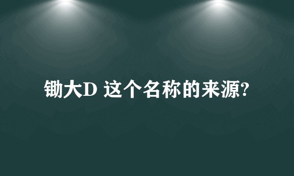 锄大D 这个名称的来源?