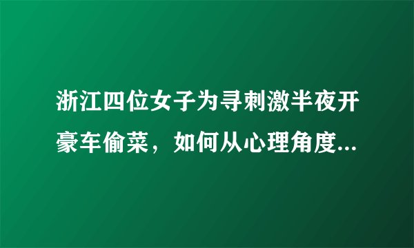 浙江四位女子为寻刺激半夜开豪车偷菜,如何从心理角度分析她们的行为?