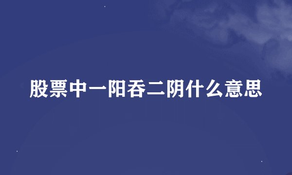 股票中一阳吞二阴什么意思