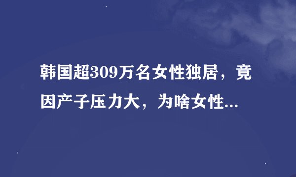 韩国超309万名女性独居，竟因产子压力大，为啥女性越来越不想生育？