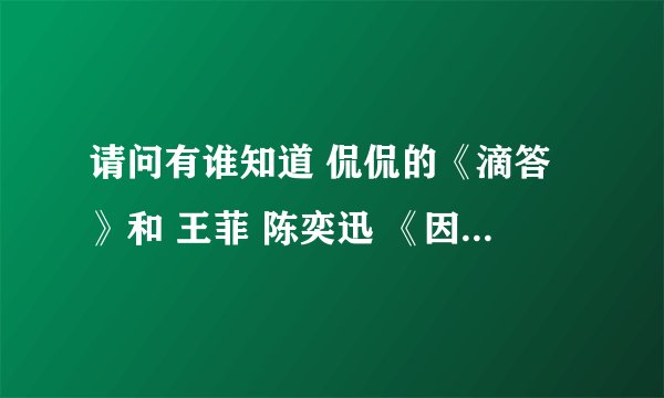 请问有谁知道 侃侃的《滴答》和 王菲 陈奕迅 《因为爱情》 两首歌的链接地址，放在QQ空间