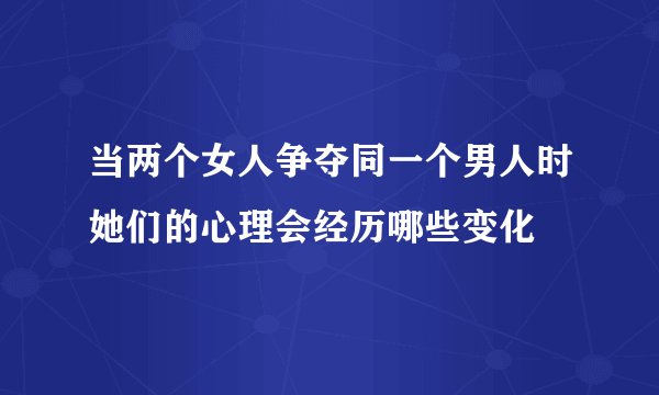 当两个女人争夺同一个男人时她们的心理会经历哪些变化