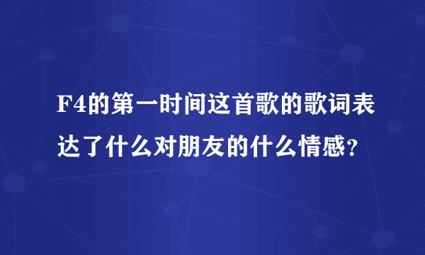 F4的第一时间这首歌的歌词表达了什么对朋友的什么情感？