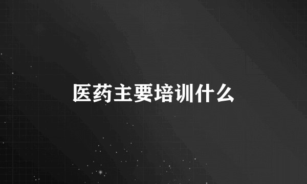 医药主要培训什么