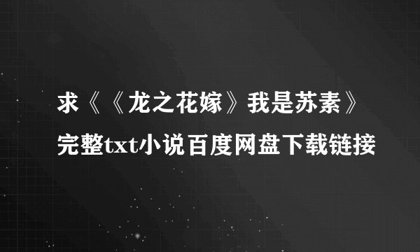 求《《龙之花嫁》我是苏素》完整txt小说百度网盘下载链接