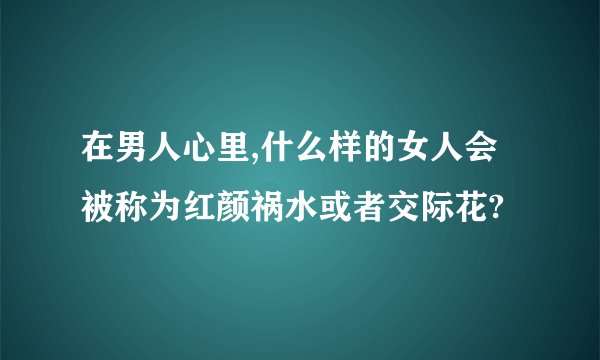 在男人心里,什么样的女人会被称为红颜祸水或者交际花?