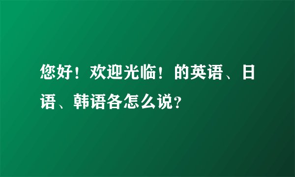 您好！欢迎光临！的英语、日语、韩语各怎么说？