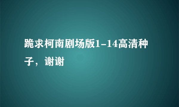 跪求柯南剧场版1-14高清种子,谢谢