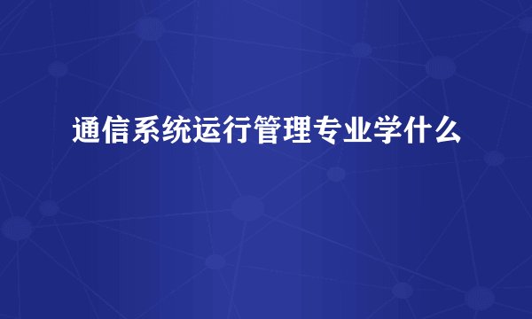 通信系统运行管理专业学什么