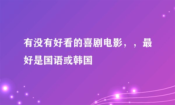 有没有好看的喜剧电影，，最好是国语或韩国