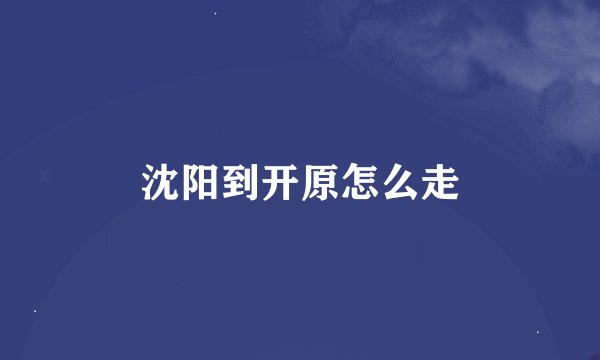 沈阳到开原怎么走