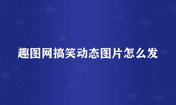 趣图网搞笑动态图片怎么发