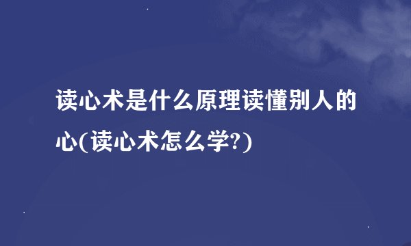 读心术是什么原理读懂别人的心(读心术怎么学?)