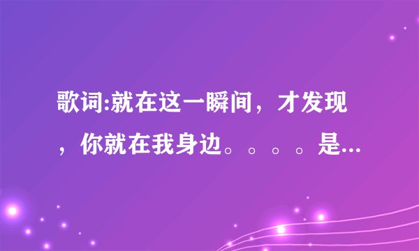 歌词:就在这一瞬间，才发现，你就在我身边。。。。是什么歌？