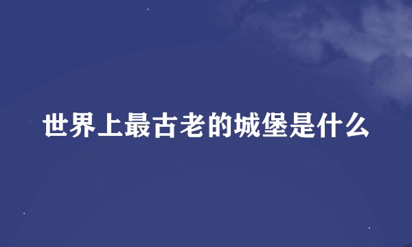 世界上最古老的城堡是什么