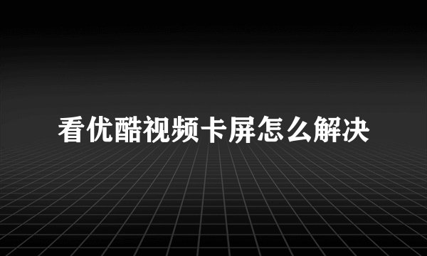 看优酷视频卡屏怎么解决