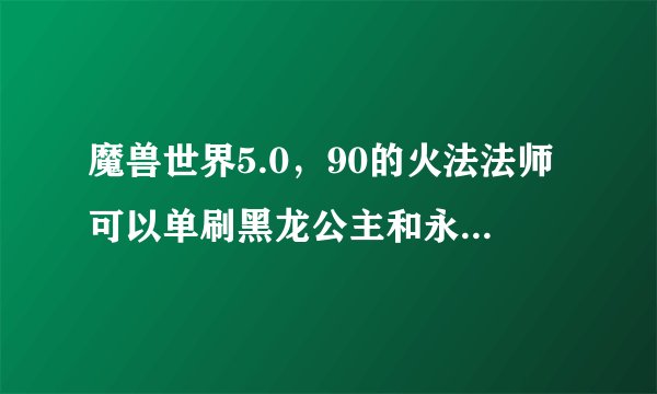 魔兽世界5.0,90的火法法师可以单刷黑龙公主和永恒之眼吗?