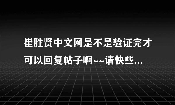 崔胜贤中文网是不是验证完才可以回复帖子啊~~请快些回答！！谢