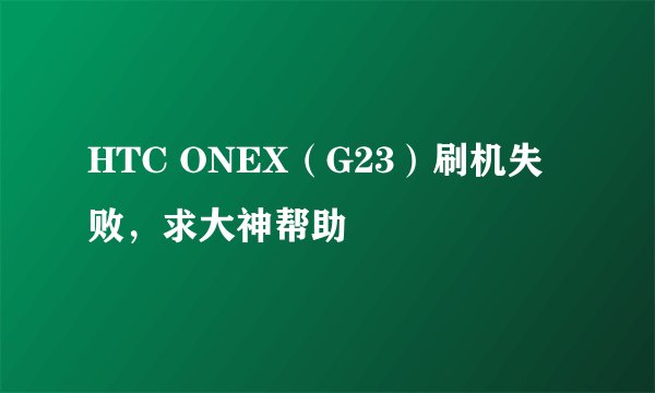 HTC ONEX（G23）刷机失败，求大神帮助