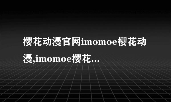 樱花动漫官网imomoe樱花动漫,imomoe樱花动漫官网改名为樱花动漫网