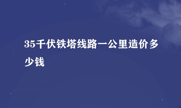 35千伏铁塔线路一公里造价多少钱