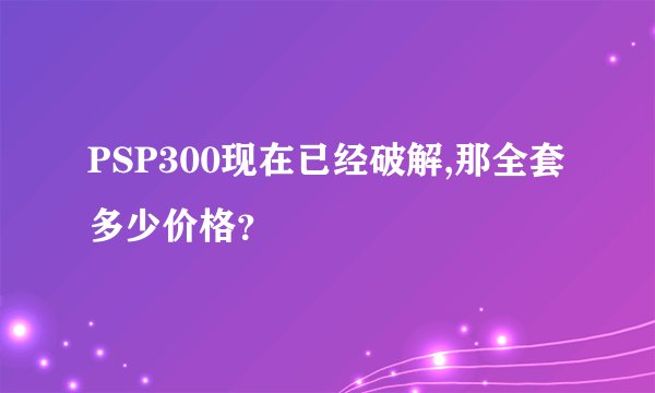 PSP300现在已经破解,那全套多少价格？