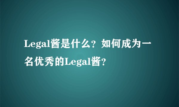 Legal酱是什么？如何成为一名优秀的Legal酱？