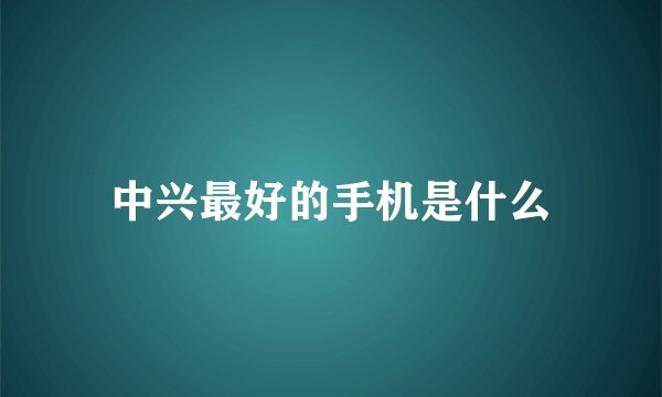 中兴最好的手机是什么