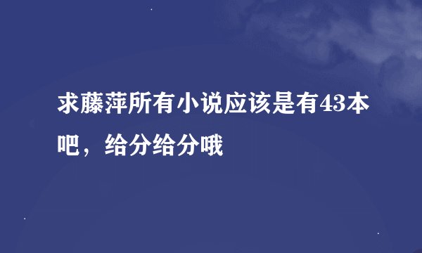 求藤萍所有小说应该是有43本吧,给分给分哦