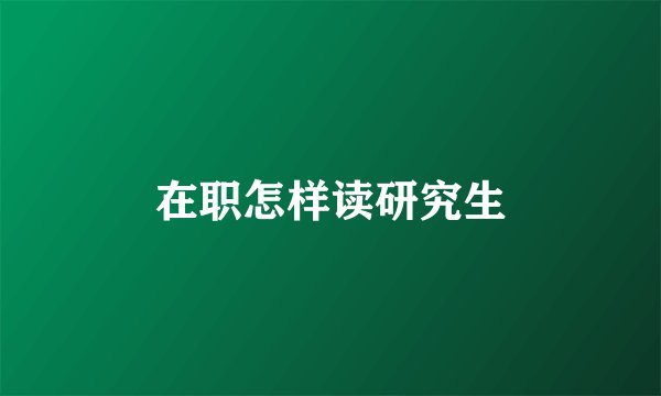 在职怎样读研究生