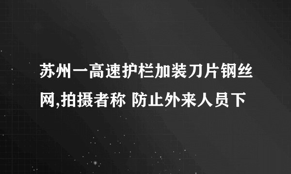 苏州一高速护栏加装刀片钢丝网,拍摄者称 防止外来人员下
