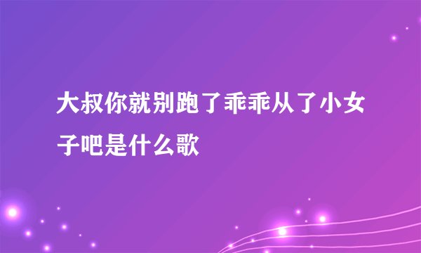 大叔你就别跑了乖乖从了小女子吧是什么歌