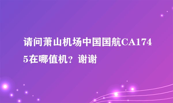 请问萧山机场中国国航CA1745在哪值机？谢谢