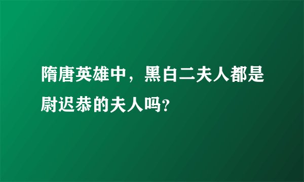 隋唐英雄中，黑白二夫人都是尉迟恭的夫人吗？