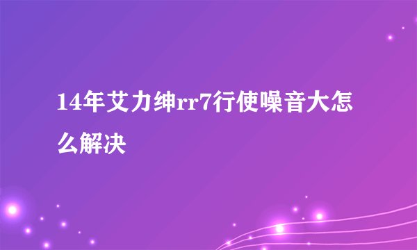 14年艾力绅rr7行使噪音大怎么解决