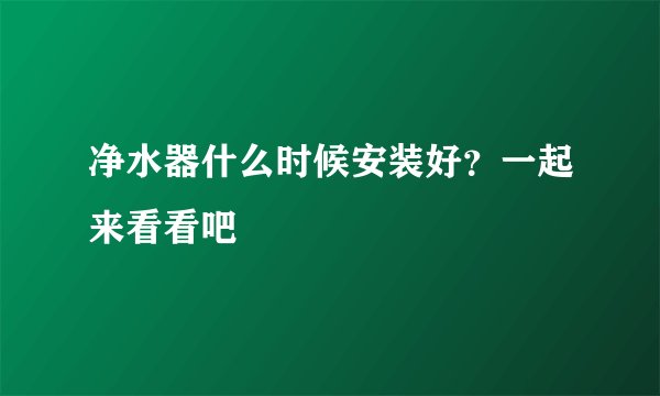净水器什么时候安装好？一起来看看吧