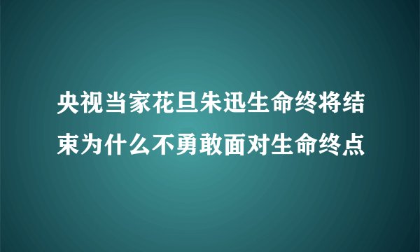 央视当家花旦朱迅生命终将结束为什么不勇敢面对生命终点
