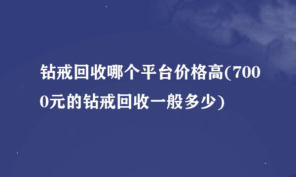 钻戒回收哪个平台价格高(7000元的钻戒回收一般多少)